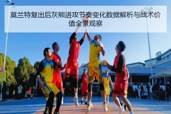 莫兰特复出后灰熊进攻节奏变化数据解析与战术价值全景观察