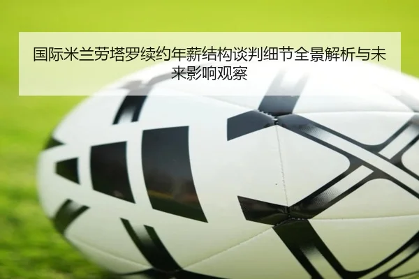 国际米兰劳塔罗续约年薪结构谈判细节全景解析与未来影响观察