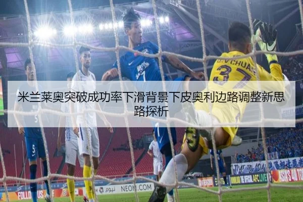 米兰莱奥突破成功率下滑背景下皮奥利边路调整新思路探析