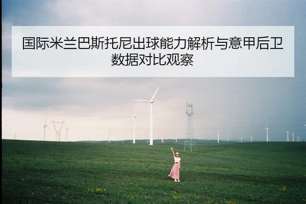 国际米兰巴斯托尼出球能力解析与意甲后卫数据对比观察