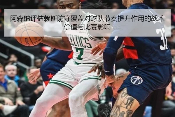 阿森纳评估赖斯防守覆盖对球队节奏提升作用的战术价值与比赛影响