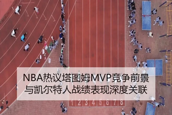 NBA热议塔图姆MVP竞争前景与凯尔特人战绩表现深度关联
