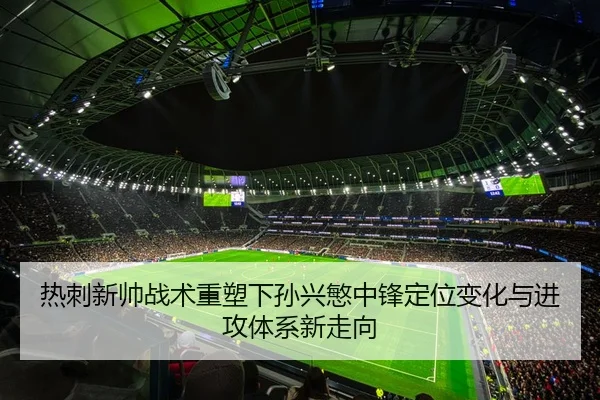 热刺新帅战术重塑下孙兴慜中锋定位变化与进攻体系新走向