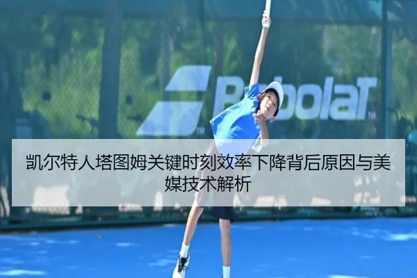 凯尔特人塔图姆关键时刻效率下降背后原因与美媒技术解析