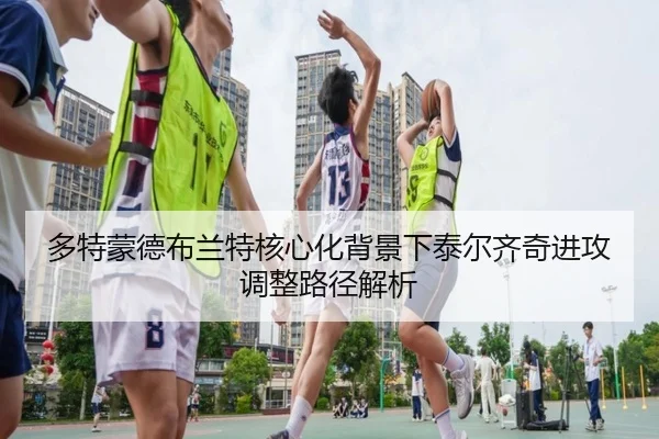 多特蒙德布兰特核心化背景下泰尔齐奇进攻调整路径解析（kaiyun）