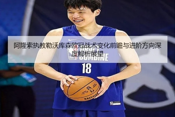 阿隆索执教勒沃库森欧冠战术变化前瞻与进阶方向深度解析展望（kaiyun）