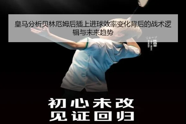 皇马分析贝林厄姆后插上进球效率变化背后的战术逻辑与未来趋势 | kaiyun