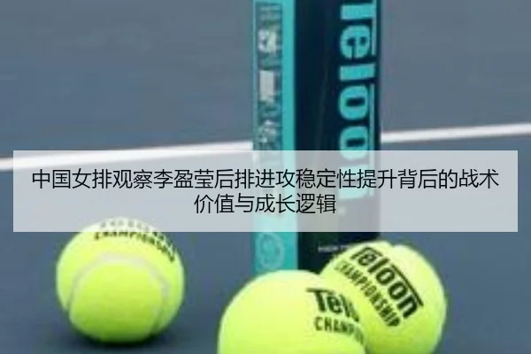 中国女排观察李盈莹后排进攻稳定性提升背后的战术价值与成长逻辑 | kaiyun