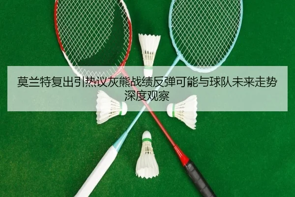莫兰特复出引热议灰熊战绩反弹可能与球队未来走势深度观察 - kaiyun