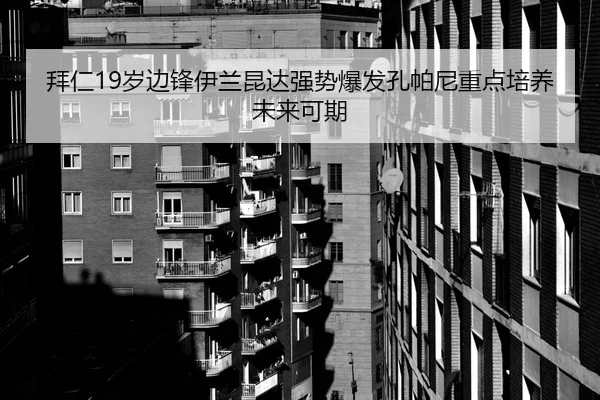 拜仁19岁边锋伊兰昆达强势爆发孔帕尼重点培养未来可期 | kaiyun