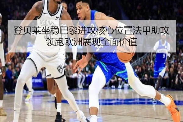 登贝莱坐稳巴黎进攻核心位置法甲助攻领跑欧洲展现全面价值 | kaiyun