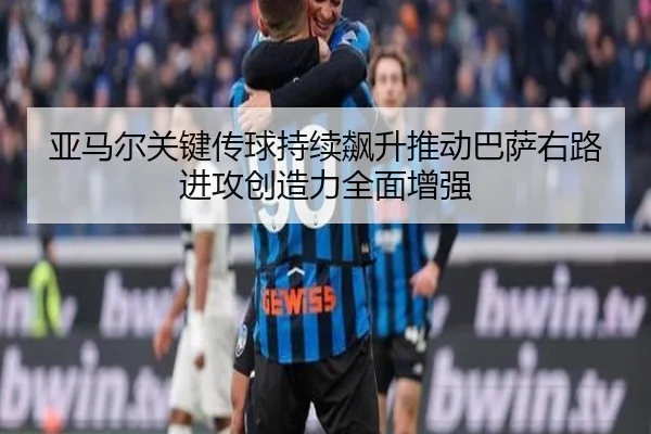 亚马尔关键传球持续飙升推动巴萨右路进攻创造力全面增强 | kaiyun